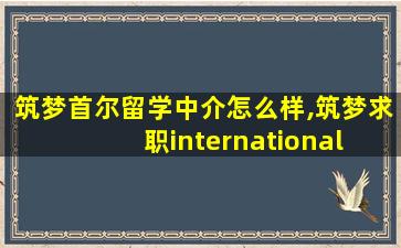 筑梦首尔留学中介怎么样,筑梦求职international ideal